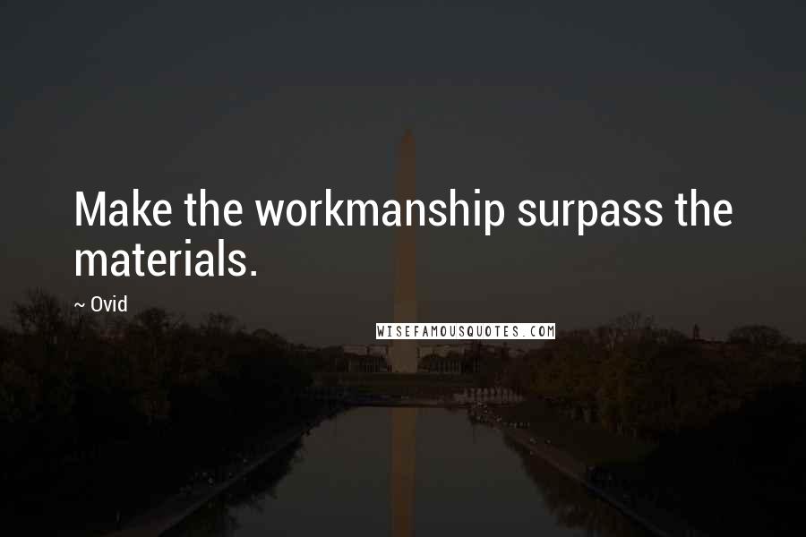 Ovid Quotes: Make the workmanship surpass the materials.
