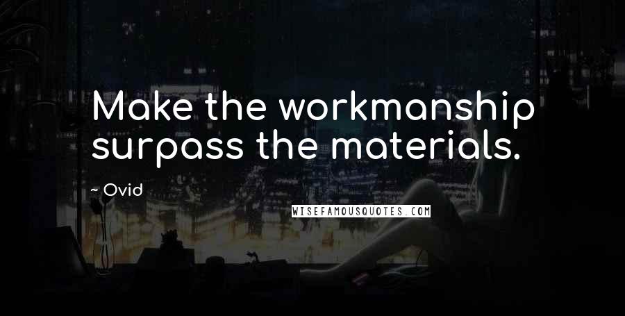 Ovid Quotes: Make the workmanship surpass the materials.