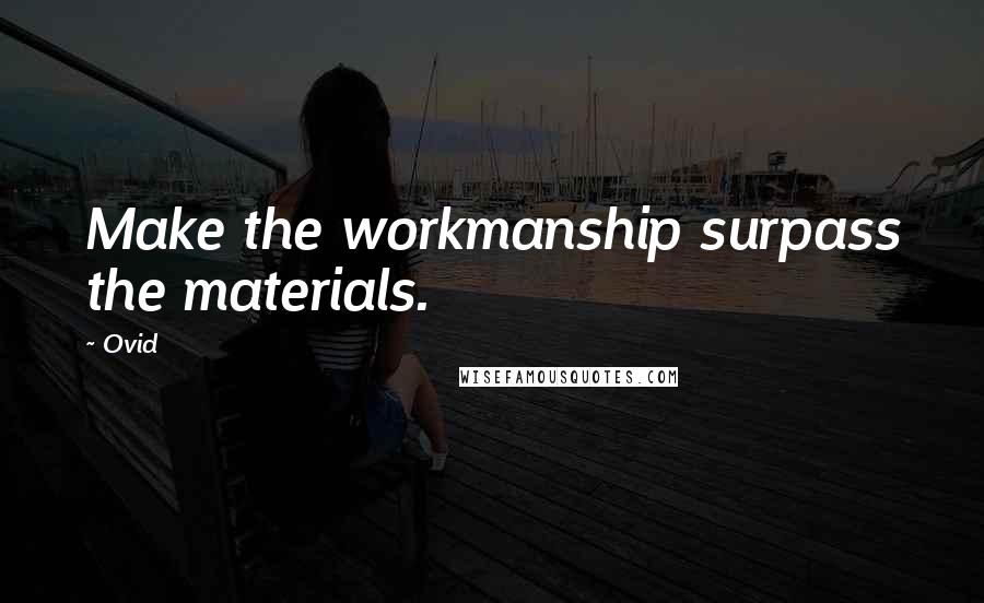 Ovid Quotes: Make the workmanship surpass the materials.