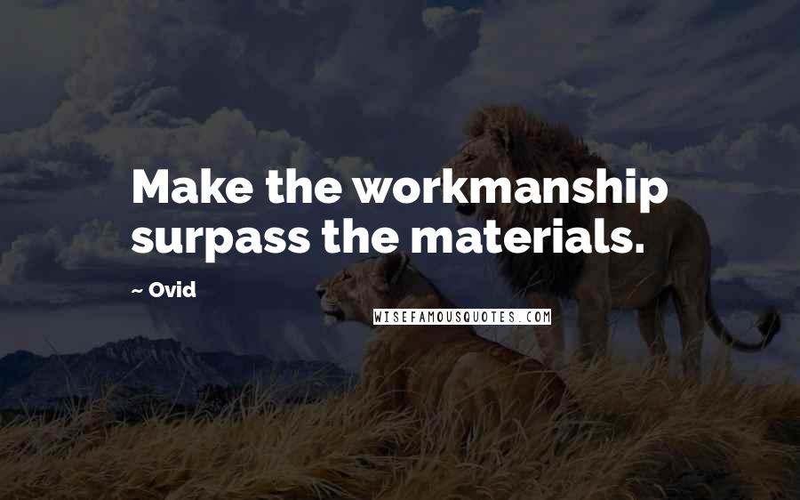 Ovid Quotes: Make the workmanship surpass the materials.