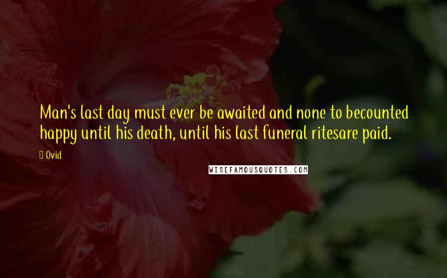 Ovid Quotes: Man's last day must ever be awaited and none to becounted happy until his death, until his last funeral ritesare paid.