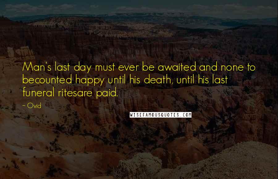 Ovid Quotes: Man's last day must ever be awaited and none to becounted happy until his death, until his last funeral ritesare paid.