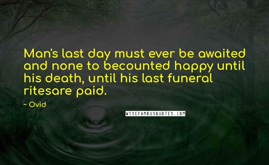 Ovid Quotes: Man's last day must ever be awaited and none to becounted happy until his death, until his last funeral ritesare paid.