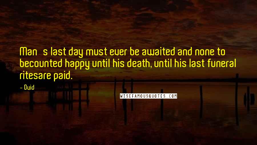 Ovid Quotes: Man's last day must ever be awaited and none to becounted happy until his death, until his last funeral ritesare paid.