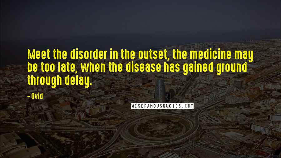 Ovid Quotes: Meet the disorder in the outset, the medicine may be too late, when the disease has gained ground through delay.