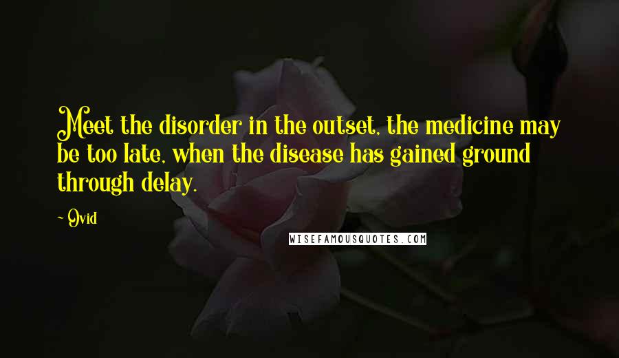 Ovid Quotes: Meet the disorder in the outset, the medicine may be too late, when the disease has gained ground through delay.