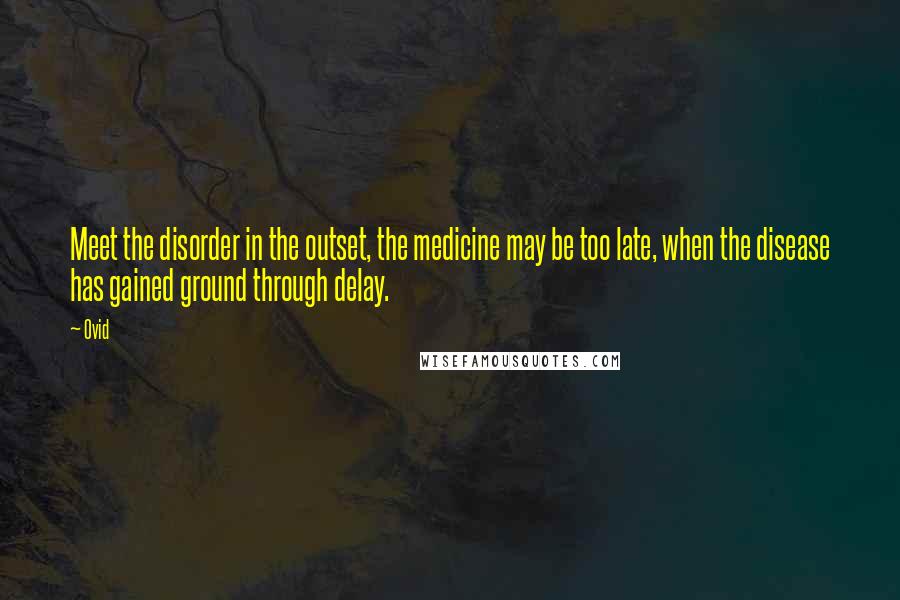 Ovid Quotes: Meet the disorder in the outset, the medicine may be too late, when the disease has gained ground through delay.