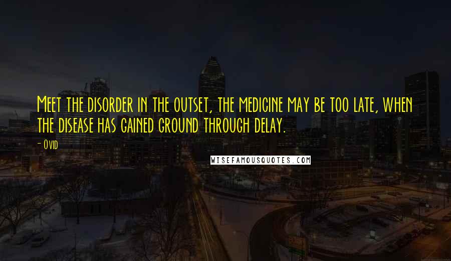 Ovid Quotes: Meet the disorder in the outset, the medicine may be too late, when the disease has gained ground through delay.