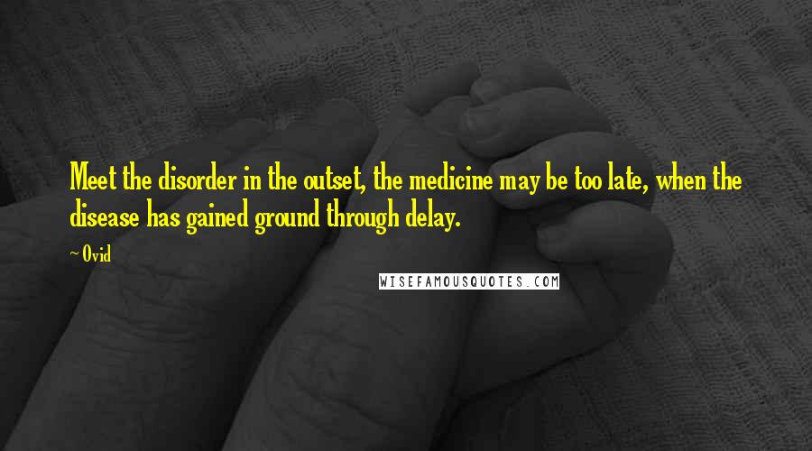 Ovid Quotes: Meet the disorder in the outset, the medicine may be too late, when the disease has gained ground through delay.