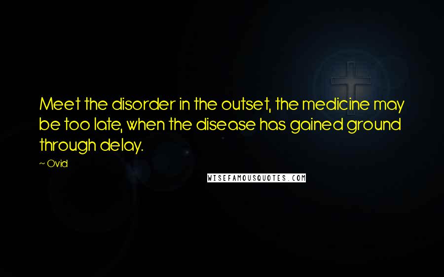 Ovid Quotes: Meet the disorder in the outset, the medicine may be too late, when the disease has gained ground through delay.