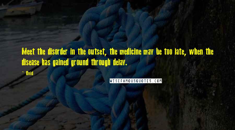 Ovid Quotes: Meet the disorder in the outset, the medicine may be too late, when the disease has gained ground through delay.