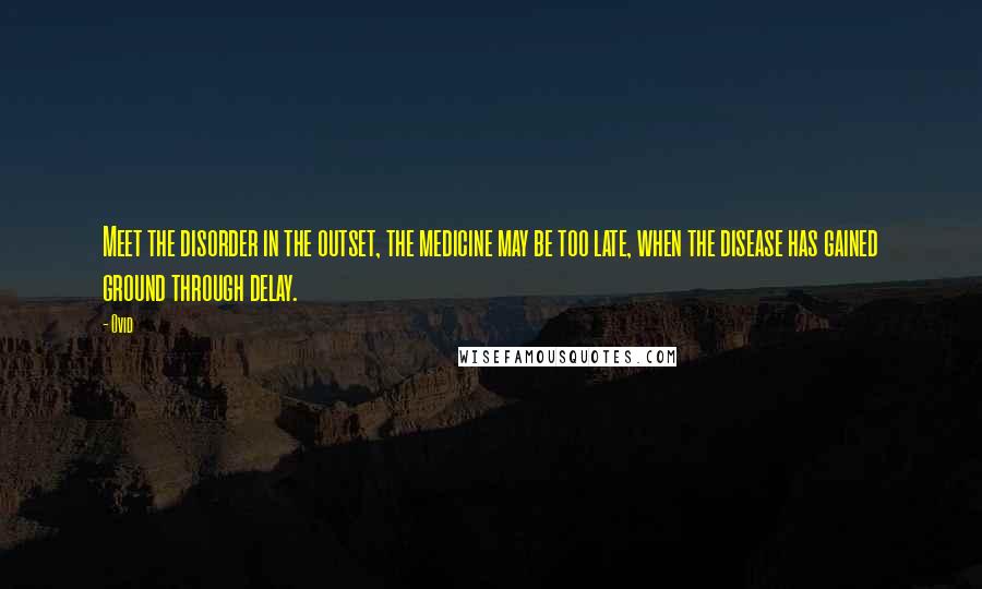 Ovid Quotes: Meet the disorder in the outset, the medicine may be too late, when the disease has gained ground through delay.