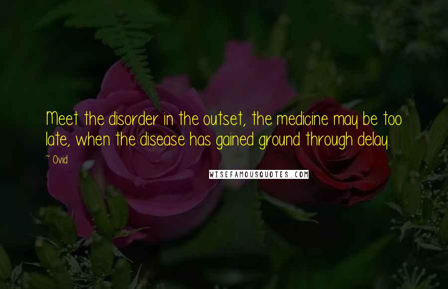 Ovid Quotes: Meet the disorder in the outset, the medicine may be too late, when the disease has gained ground through delay.