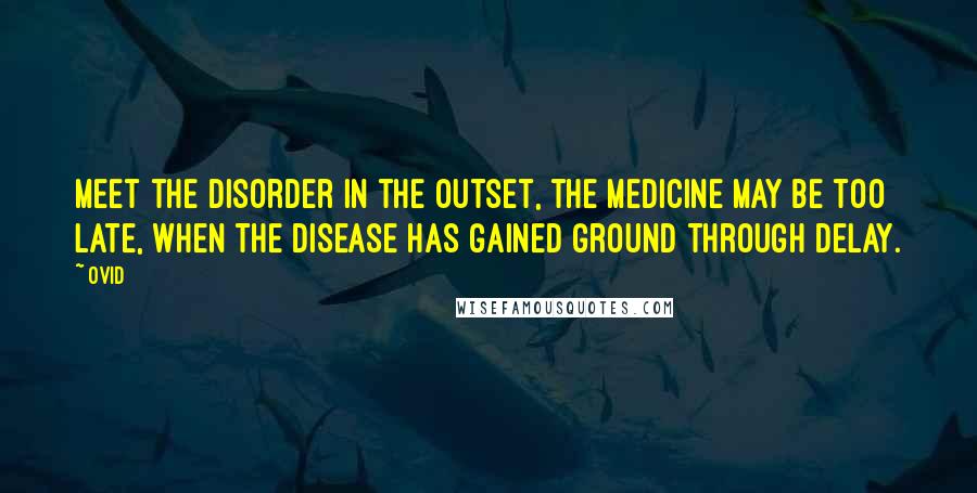 Ovid Quotes: Meet the disorder in the outset, the medicine may be too late, when the disease has gained ground through delay.