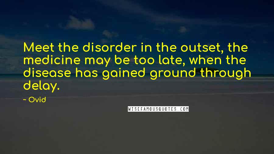 Ovid Quotes: Meet the disorder in the outset, the medicine may be too late, when the disease has gained ground through delay.