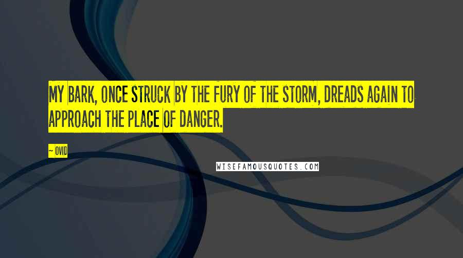 Ovid Quotes: My bark, once struck by the fury of the storm, dreads again to approach the place of danger.