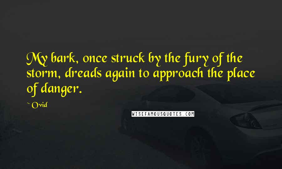 Ovid Quotes: My bark, once struck by the fury of the storm, dreads again to approach the place of danger.