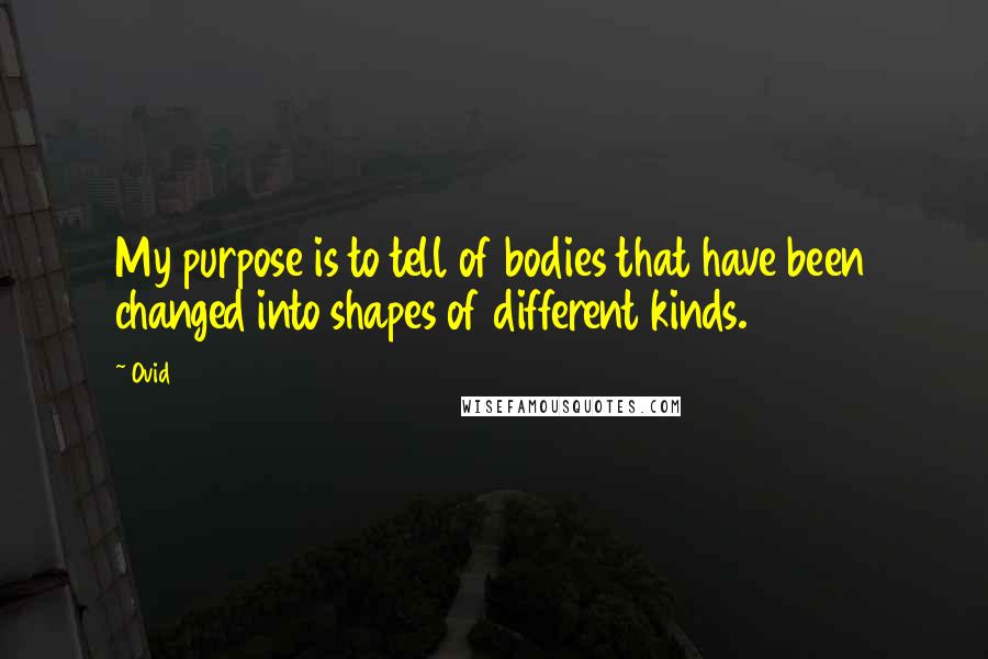 Ovid Quotes: My purpose is to tell of bodies that have been changed into shapes of different kinds.