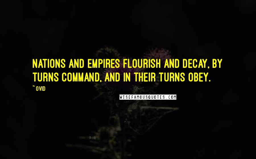 Ovid Quotes: Nations and empires flourish and decay, By turns command, and in their turns obey.