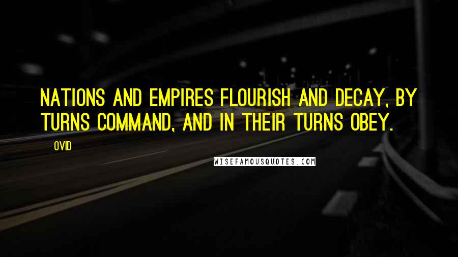Ovid Quotes: Nations and empires flourish and decay, By turns command, and in their turns obey.