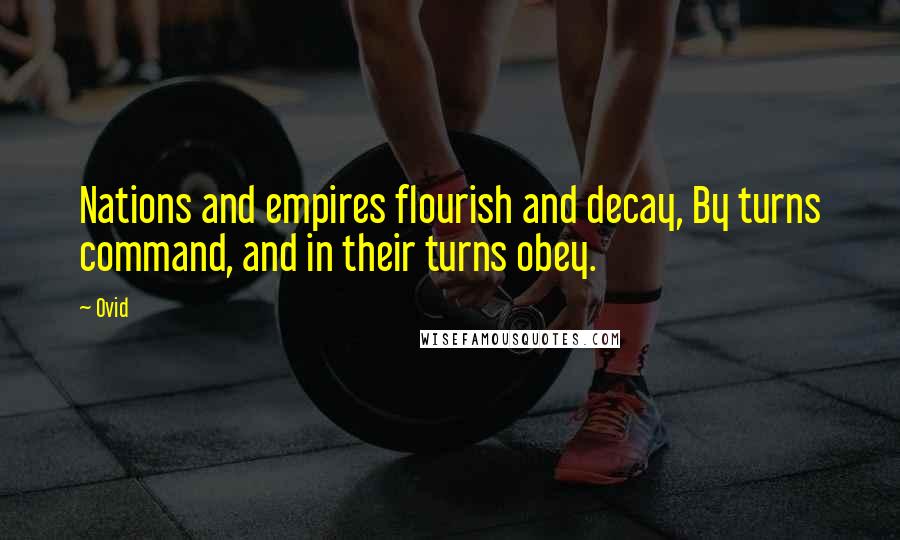 Ovid Quotes: Nations and empires flourish and decay, By turns command, and in their turns obey.