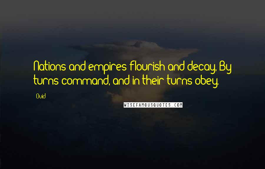 Ovid Quotes: Nations and empires flourish and decay, By turns command, and in their turns obey.