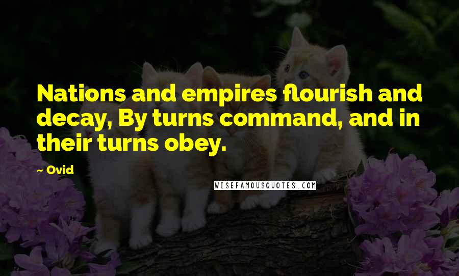 Ovid Quotes: Nations and empires flourish and decay, By turns command, and in their turns obey.