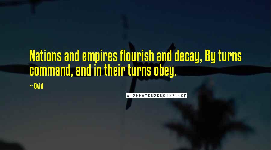 Ovid Quotes: Nations and empires flourish and decay, By turns command, and in their turns obey.