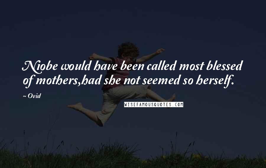 Ovid Quotes: Niobe would have been called most blessed of mothers,had she not seemed so herself.