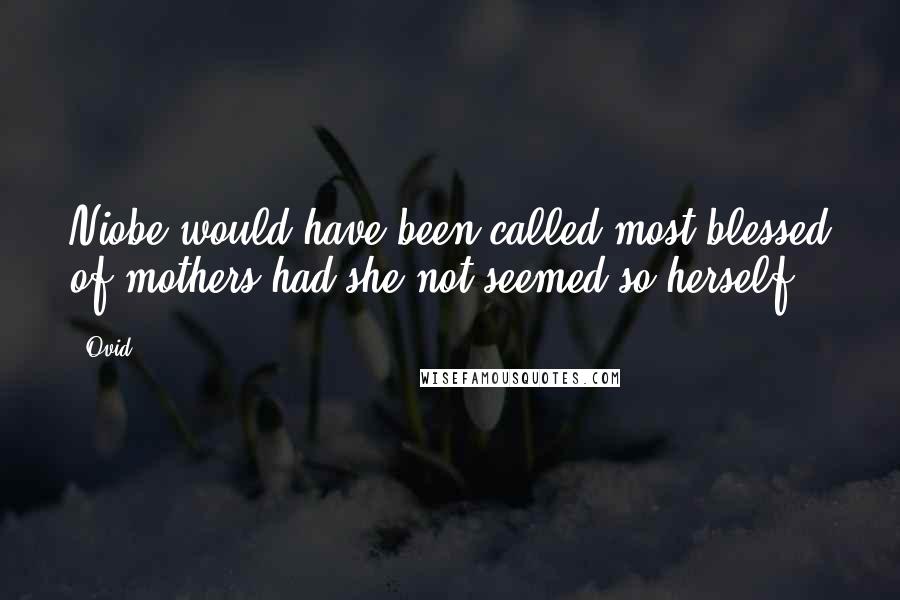 Ovid Quotes: Niobe would have been called most blessed of mothers,had she not seemed so herself.