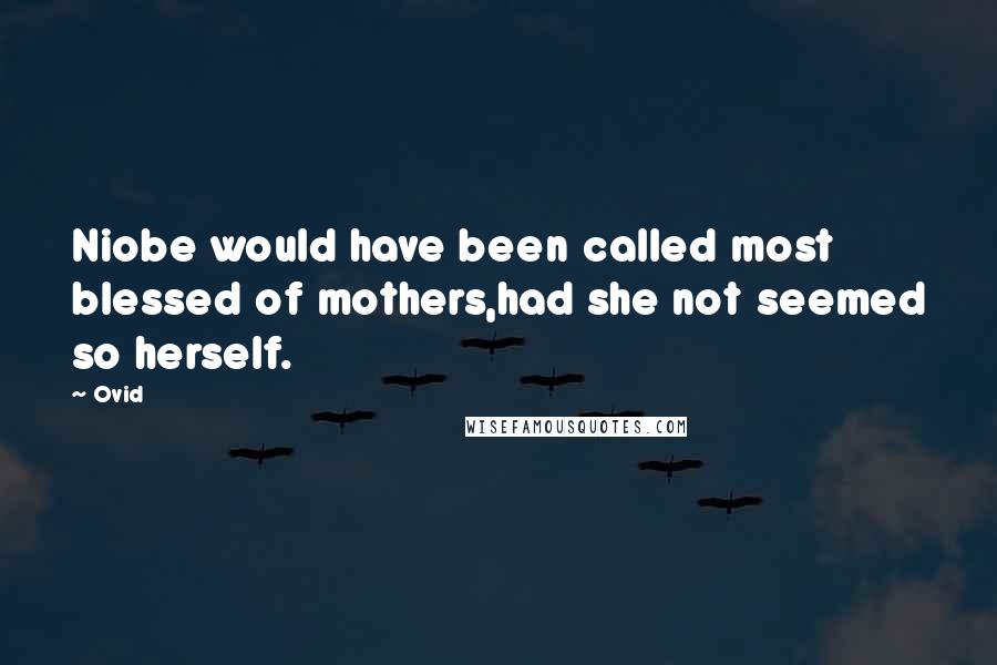 Ovid Quotes: Niobe would have been called most blessed of mothers,had she not seemed so herself.