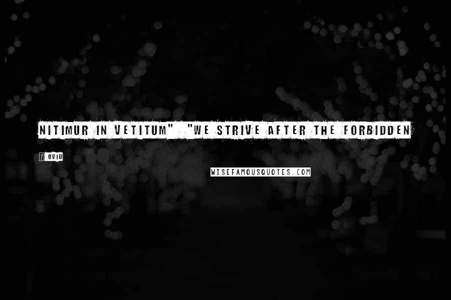 Ovid Quotes: Nitimur in vetitum" "We strive after the forbidden