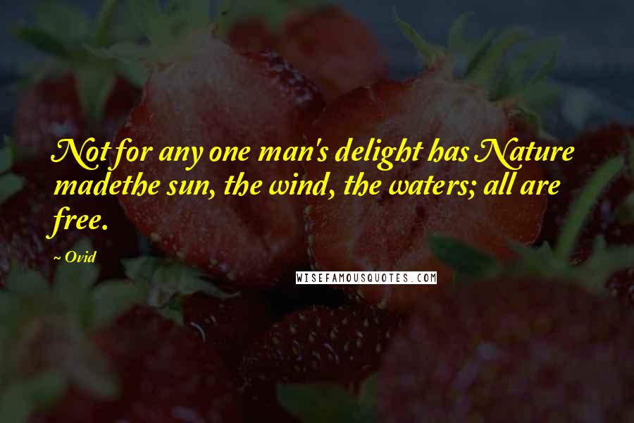Ovid Quotes: Not for any one man's delight has Nature madethe sun, the wind, the waters; all are free.
