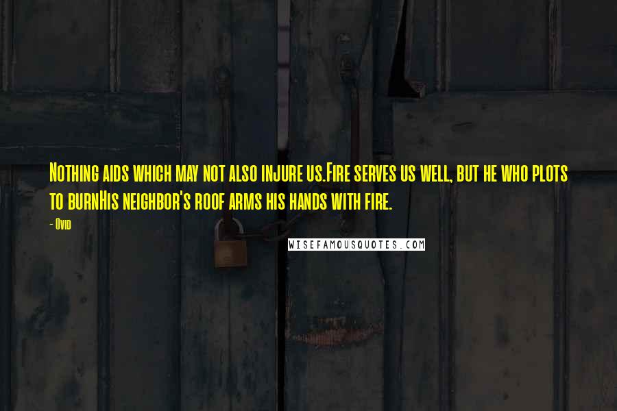 Ovid Quotes: Nothing aids which may not also injure us.Fire serves us well, but he who plots to burnHis neighbor's roof arms his hands with fire.