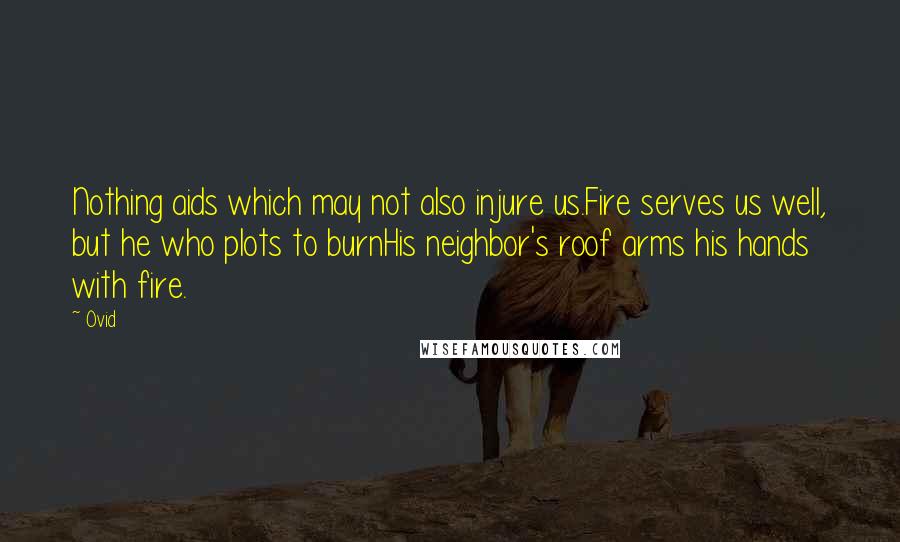 Ovid Quotes: Nothing aids which may not also injure us.Fire serves us well, but he who plots to burnHis neighbor's roof arms his hands with fire.