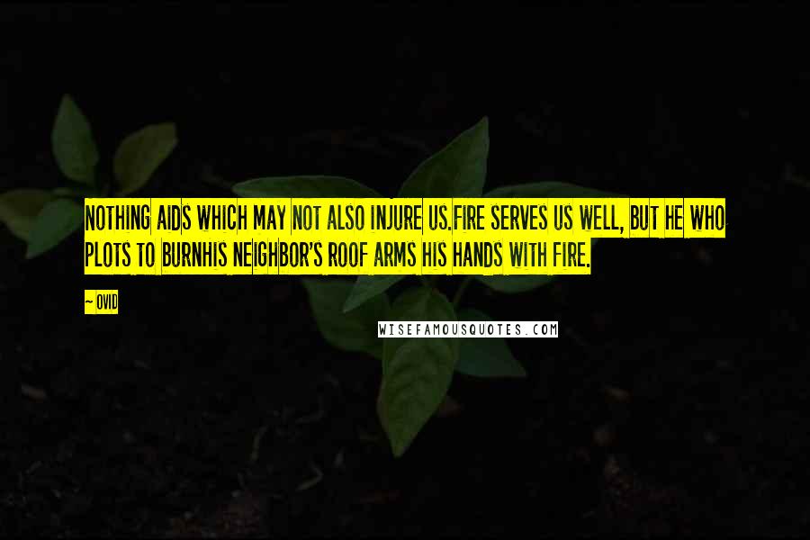 Ovid Quotes: Nothing aids which may not also injure us.Fire serves us well, but he who plots to burnHis neighbor's roof arms his hands with fire.