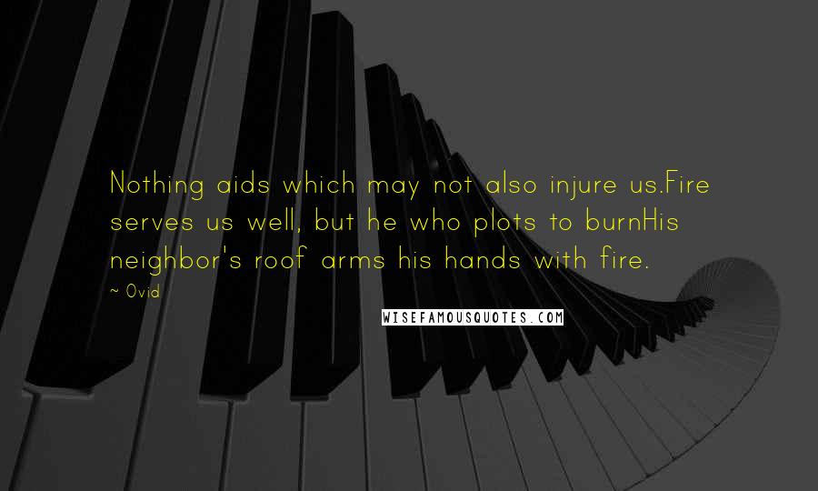 Ovid Quotes: Nothing aids which may not also injure us.Fire serves us well, but he who plots to burnHis neighbor's roof arms his hands with fire.