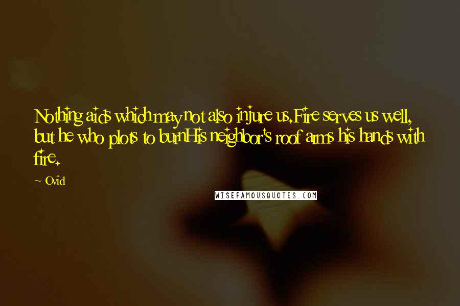Ovid Quotes: Nothing aids which may not also injure us.Fire serves us well, but he who plots to burnHis neighbor's roof arms his hands with fire.