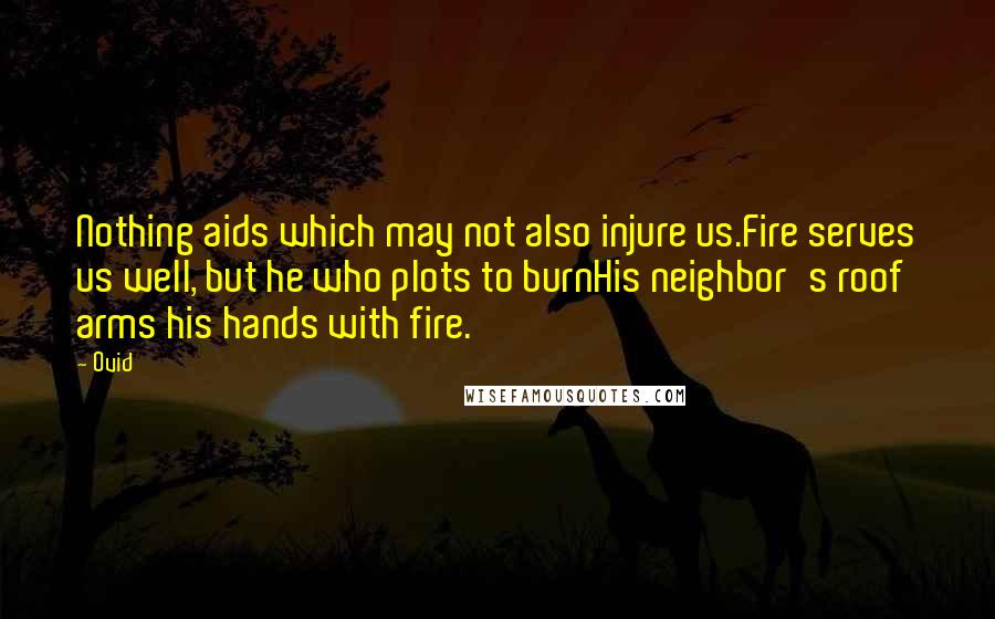 Ovid Quotes: Nothing aids which may not also injure us.Fire serves us well, but he who plots to burnHis neighbor's roof arms his hands with fire.