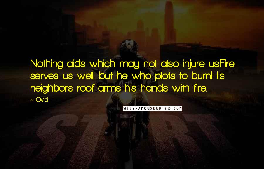 Ovid Quotes: Nothing aids which may not also injure us.Fire serves us well, but he who plots to burnHis neighbor's roof arms his hands with fire.