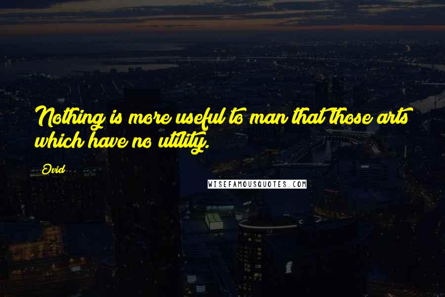 Ovid Quotes: Nothing is more useful to man that those arts which have no utility.