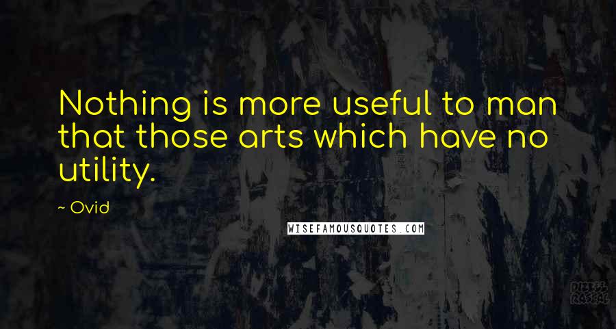 Ovid Quotes: Nothing is more useful to man that those arts which have no utility.