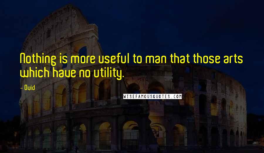 Ovid Quotes: Nothing is more useful to man that those arts which have no utility.