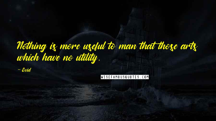 Ovid Quotes: Nothing is more useful to man that those arts which have no utility.