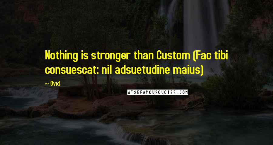 Ovid Quotes: Nothing is stronger than Custom (Fac tibi consuescat: nil adsuetudine maius)