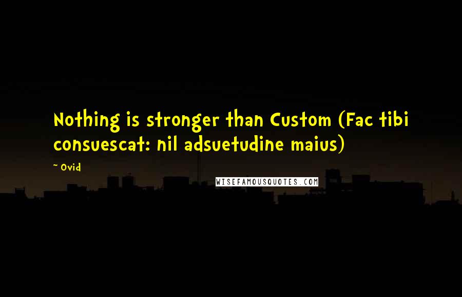 Ovid Quotes: Nothing is stronger than Custom (Fac tibi consuescat: nil adsuetudine maius)