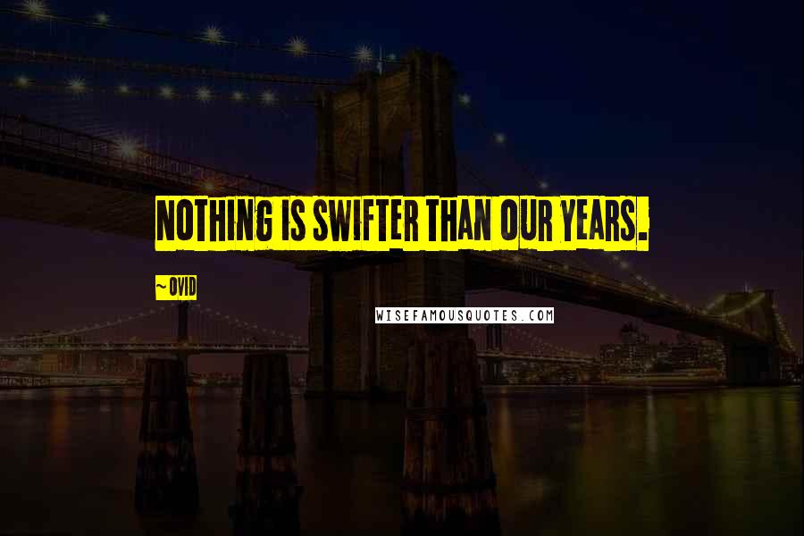 Ovid Quotes: Nothing is swifter than our years.