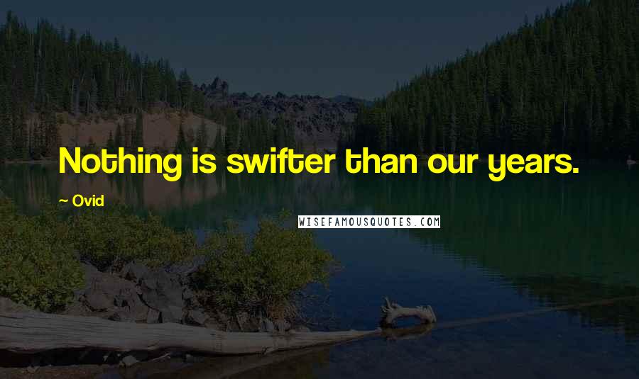 Ovid Quotes: Nothing is swifter than our years.