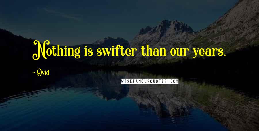 Ovid Quotes: Nothing is swifter than our years.