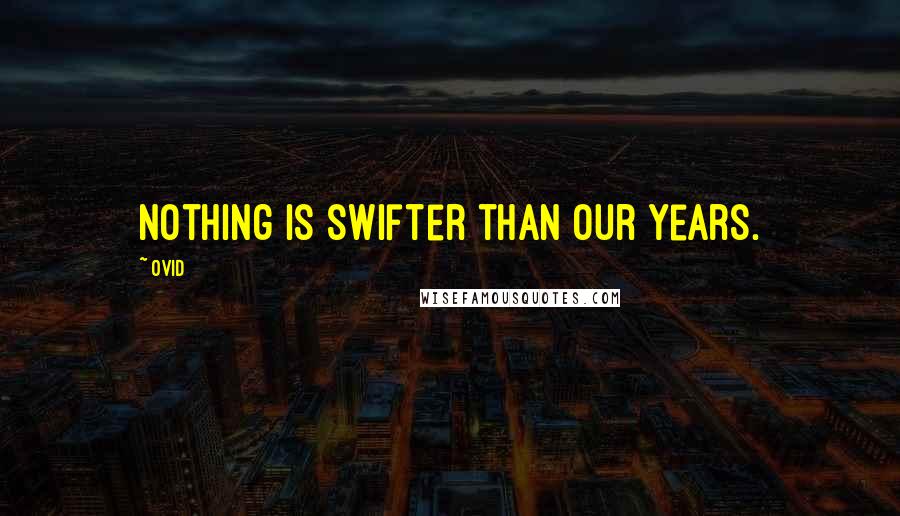 Ovid Quotes: Nothing is swifter than our years.